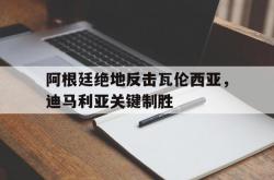 开云体育平台APP-阿根廷绝地反击瓦伦西亚，迪马利亚关键制胜的简单介绍